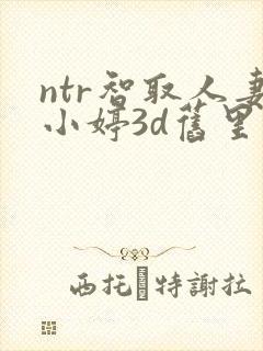 ntr智取人妻小婷3d旧里番