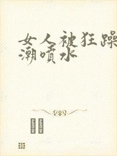 女人被狂躁到高潮喷水