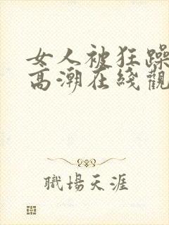 女人被狂躁c到高潮在线观看