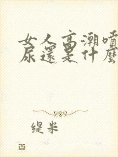 女人高潮喷水是尿还是什么液体