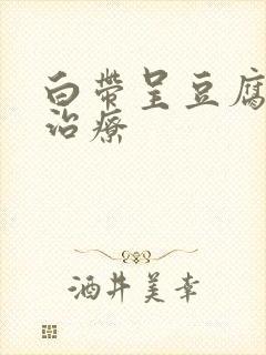 白带呈豆腐渣状治疗