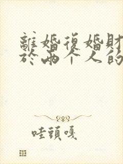 离婚复婚财产属于两个人的吗