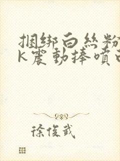 捆绑白丝粉色jk震动捧喷白浆