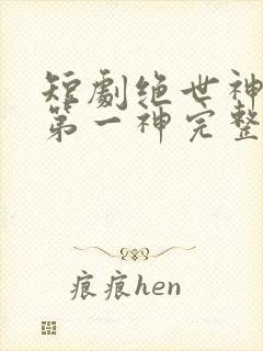 短剧绝世神皇之第一神完整版在线观看