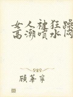 女人被狂躁c到高潮喷水网址