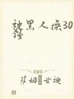 被黑人操30分钟