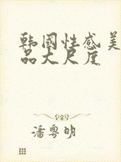 韩国性感美女极品大尺度