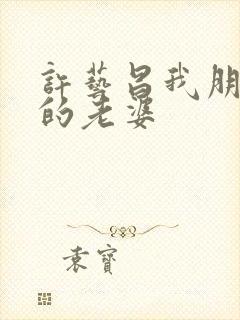 许艺昌我朋友 的老婆