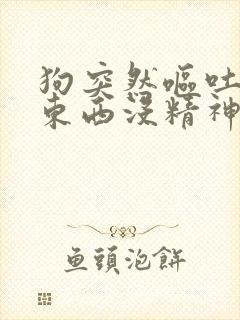 狗突然呕吐不吃东西没精神