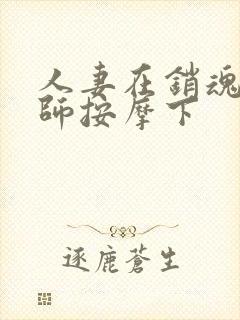 人妻在销魂按摩师按摩下