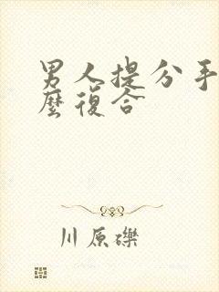 男人提分手后怎么复合