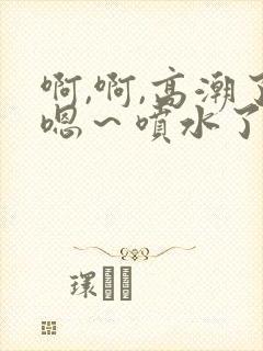 啊,啊,高潮了嗯～喷水了