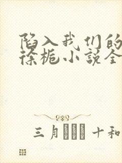 陷入我们的热恋徐栀小说全文免费看