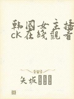 韩国女主播仙桃ck在线观看