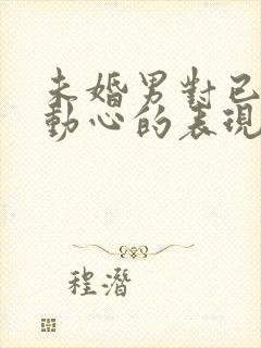 未婚男对已婚女动心的表现