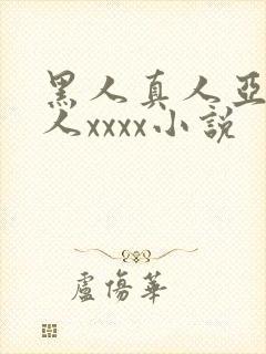 黑人真人亚洲女人xxxx小说