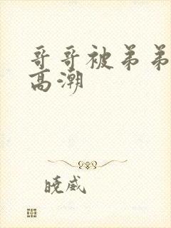 哥哥被弟弟操到高潮