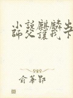 小说麒麟出世,师父让我下山去结婚在线阅读