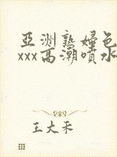 亚洲熟妇色xxxxx高潮喷水