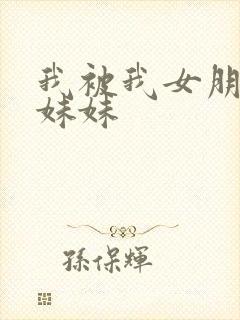 我被我女朋友的妹妹