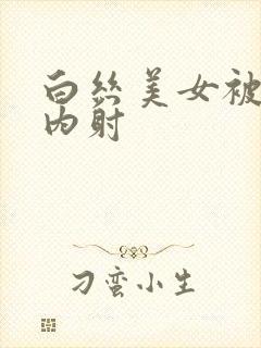 白丝美女被推倒内射