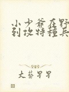 小少爷在野外遇到攻特种兵的小说