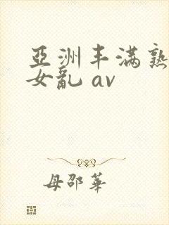 亚洲丰满熟妇熟女乱 av