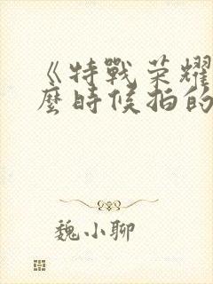 《特战荣耀》什么时候拍的