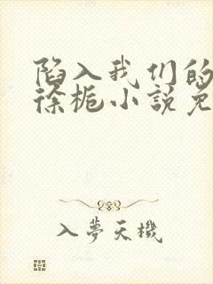 陷入我们的热恋徐栀小说免费完整观看