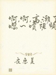 啊,啊,高潮了嗯～喷视频封面