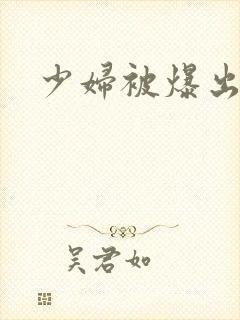 少妇被爆出白浆