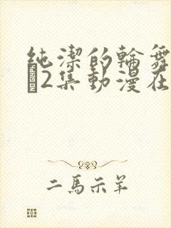 纯洁的轮舞曲1–2集动漫在线观看