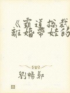 《霸道总裁爱上离婚带娃的我》