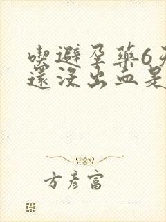 吃避孕药6天了还没出血是怎么回事封面