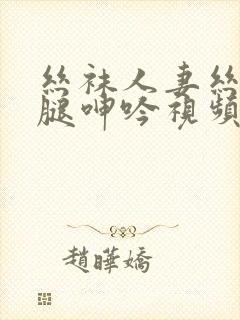 丝袜人妻丝袜美腿呻吟视频