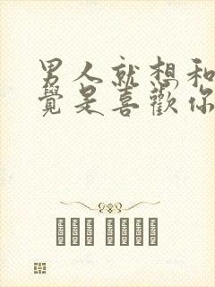 男人就想和你睡觉是喜欢你吗