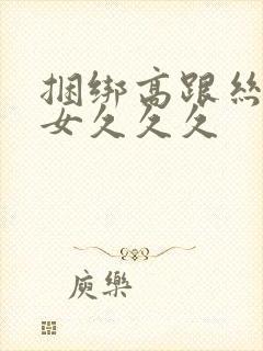 捆绑高跟丝袜熟女久久久