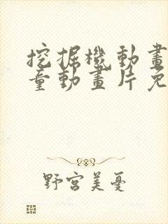 挖掘机动画片儿童动画片免费