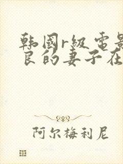 韩国r级电影善良的妻子在线播放
