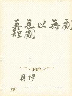 再见以无剧中人短剧