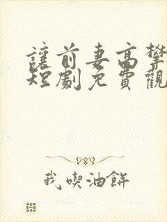 让前妻高攀不起短剧免费观看