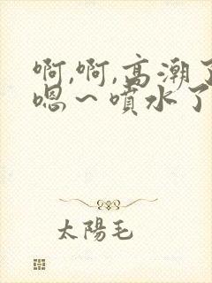 啊,啊,高潮了嗯～喷水了……