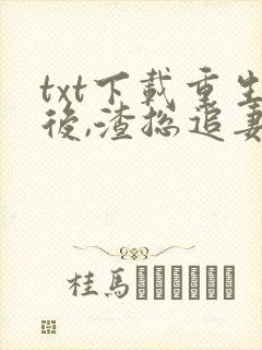 txt下载重生后,渣总追妻火葬场封面