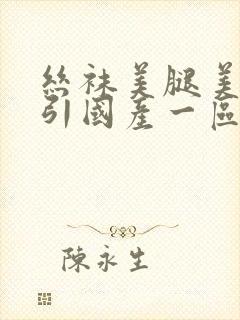 丝袜美腿美脚勾引国产一区二区三区