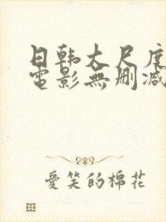 日韩大尺度爱情电影无删减