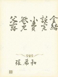 父欲小说金银花露免费完结笔趣阁