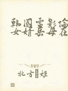 韩国电影伦理片女婿岳母在线播放