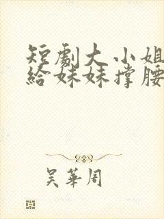 短剧大小姐归来给妹妹撑腰免费观看