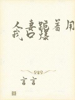 人妻跪着用嘴帮我口爆