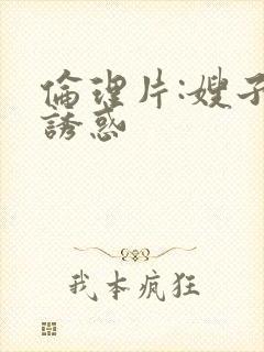 伦理片:嫂子的诱惑